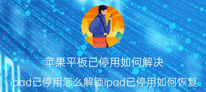 苹果平板已停用如何解决 ipad已停用怎么解锁ipad已停用如何恢复？